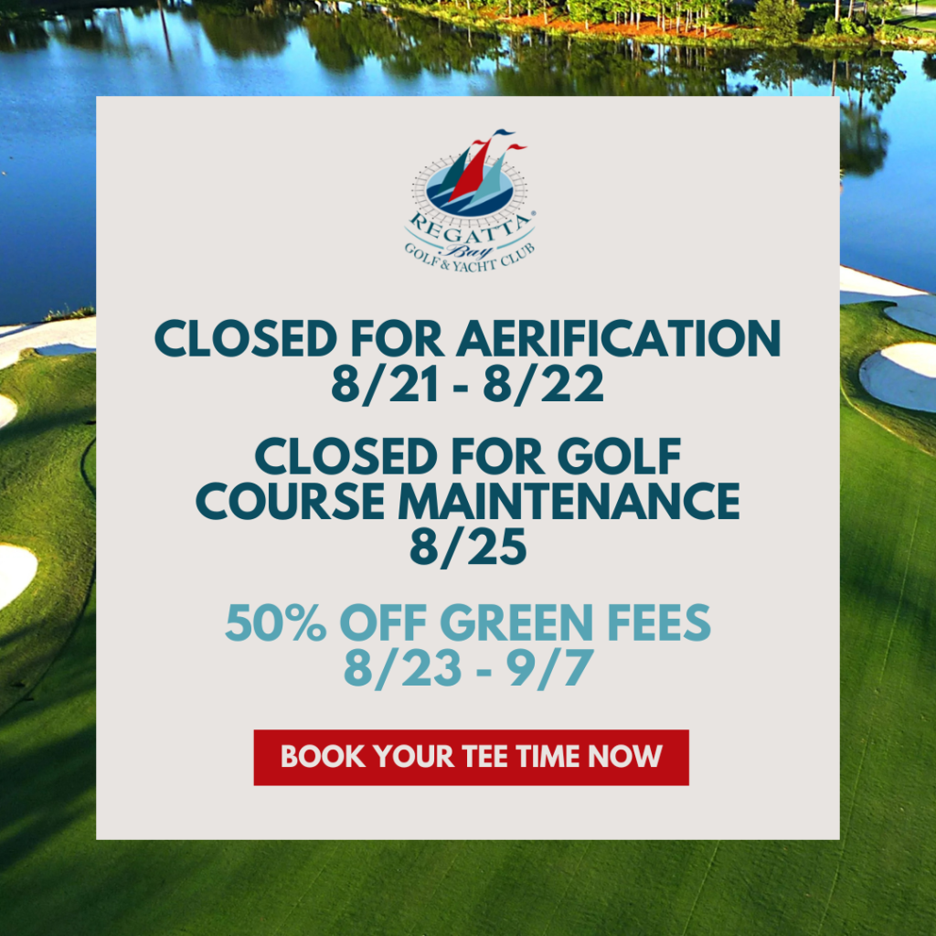 CLOSED FOR AERIFICATION 8/21 - 8/22. CLOSED FOR GOLF COURSE MAINTENANCE 8/25. 50% OFF GREEN FEES 8/23 - 9/7. BOOK YOUR TEE TIME NOW